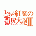 とある紅魔の蹴尻大砲Ⅱ（ケツキャノン）