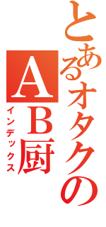 とあるオタクのＡＢ厨（インデックス）