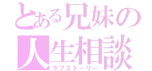 とある兄妹の人生相談（ラブストーリー）