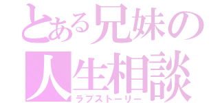 とある兄妹の人生相談（ラブストーリー）