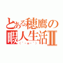 とある穂鷹の暇人生活Ⅱ（（´・ω・｀））