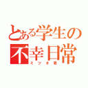 とある学生の不幸日常（ミツオ君）