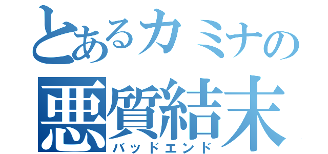 とあるカミナの悪質結末（バッドエンド）