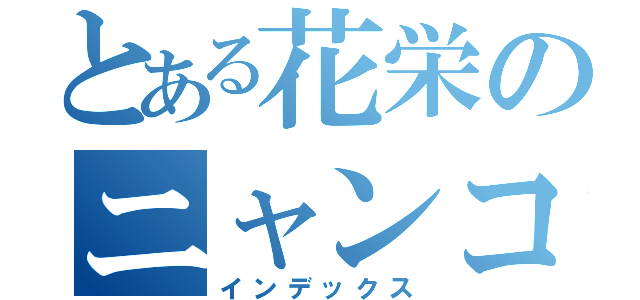 とある花栄のニャンコちゃん（インデックス）
