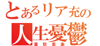 とあるリア充の人生憂鬱（喜怒哀楽）