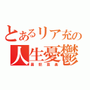 とあるリア充の人生憂鬱（喜怒哀楽）