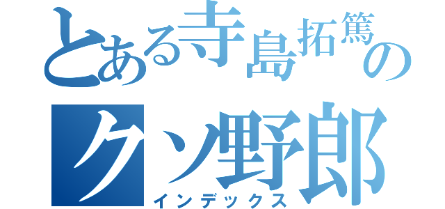 とある寺島拓篤のクソ野郎（インデックス）