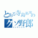 とある寺島拓篤のクソ野郎（インデックス）