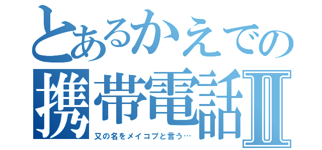 とあるかえでの携帯電話Ⅱ（又の名をメイコブと言う…）