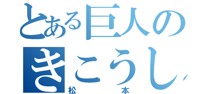 とある巨人のきこうしゅ（松本）