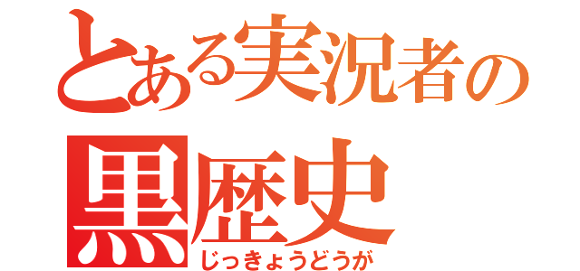 とある実況者の黒歴史（じっきょうどうが）