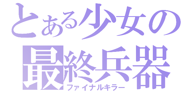 とある少女の最終兵器（ファイナルキラー）