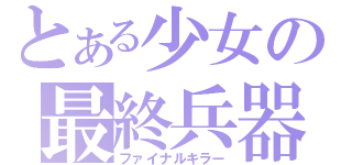 とある少女の最終兵器（ファイナルキラー）