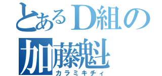 とあるＤ組の加藤魁（カラミキチィ）