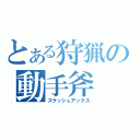 とある狩猟の動手斧（スラッシュアックス）