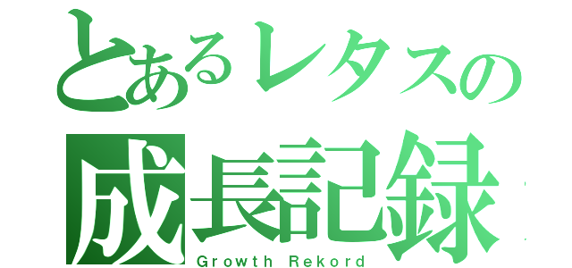 とあるレタスの成長記録（Ｇｒｏｗｔｈ Ｒｅｋｏｒｄ）