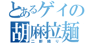 とあるゲイの胡麻拉麺（二軒隣り）