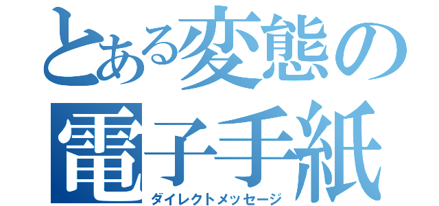 とある変態の電子手紙（ダイレクトメッセージ）