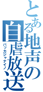 とある地声の自虐放送（バッカジャナイノ）