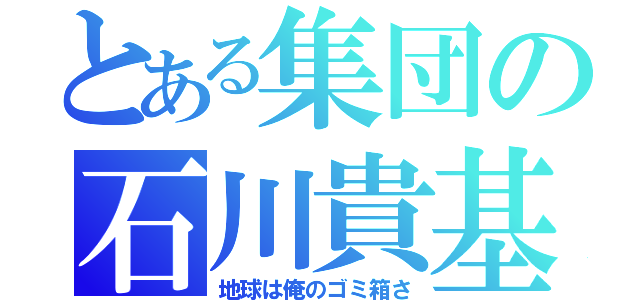 とある集団の石川貴基（地球は俺のゴミ箱さ）