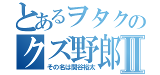 とあるヲタクのクズ野郎Ⅱ（その名は関谷裕太）