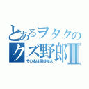 とあるヲタクのクズ野郎Ⅱ（その名は関谷裕太）