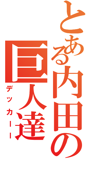 とある内田の巨人達（デッカーー）