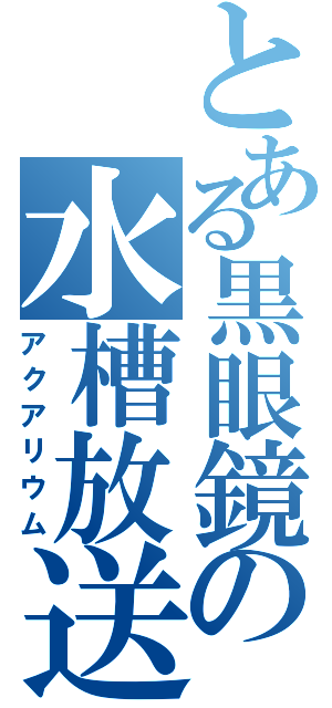 とある黒眼鏡の水槽放送（アクアリウム）