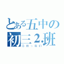 とある五中の初三⒉班（②班っ我们）