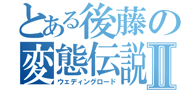 とある後藤の変態伝説Ⅱ（ウェディングロード）