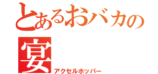 とあるおバカの宴（アクセルホッパー）