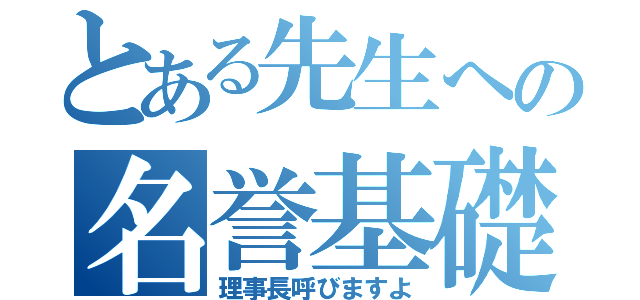 とある先生への名誉基礎（理事長呼びますよ）