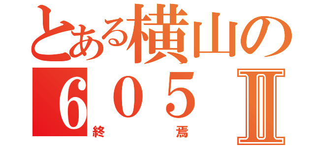 とある横山の６０５Ⅱ（終焉）