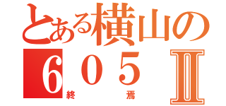 とある横山の６０５Ⅱ（終焉）