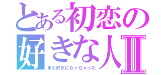 とある初恋の好きな人Ⅱ（また好きになっちゃった）