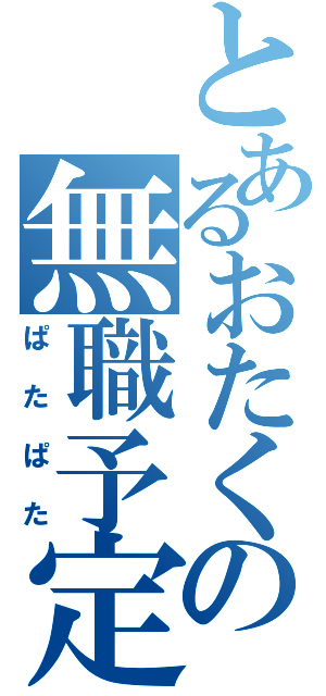 とあるおたくの無職予定（ぱたぱた）