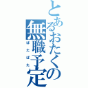 とあるおたくの無職予定（ぱたぱた）