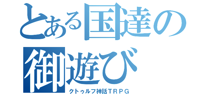 とある国達の御遊び（クトゥルフ神話ＴＲＰＧ）