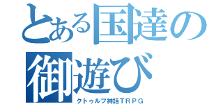 とある国達の御遊び（クトゥルフ神話ＴＲＰＧ）