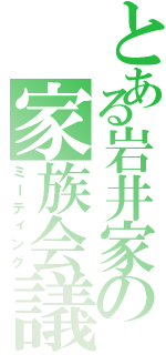 とある岩井家の家族会議（ミーティング）