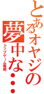 とあるオヤジの夢中な…Ⅱ（トップゲーム専用）