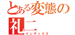 とある変態の礼二（インデックス）