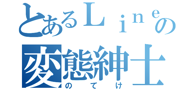 とあるＬｉｎｅの変態紳士（の  て  け）