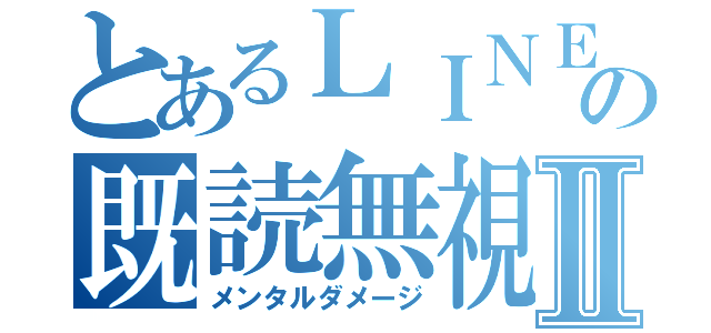 とあるＬＩＮＥの既読無視Ⅱ（メンタルダメージ）