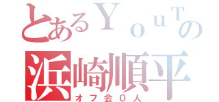 とあるＹｏｕＴｕｂｅｒの浜崎順平（オフ会０人）