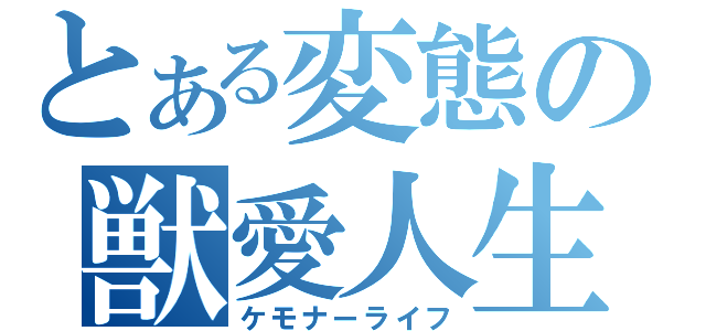 とある変態の獣愛人生（ケモナーライフ）