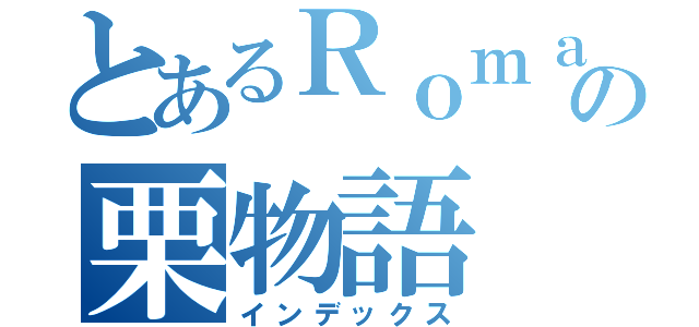 とあるＲｏｍａｎの栗物語（インデックス）