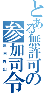 とある無許可の参加司令（連日外出）