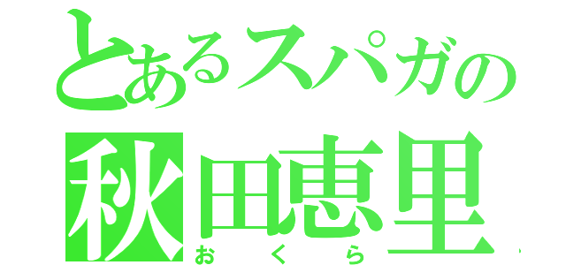 とあるスパガの秋田恵里（おくら）