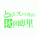 とあるスパガの秋田恵里（おくら）